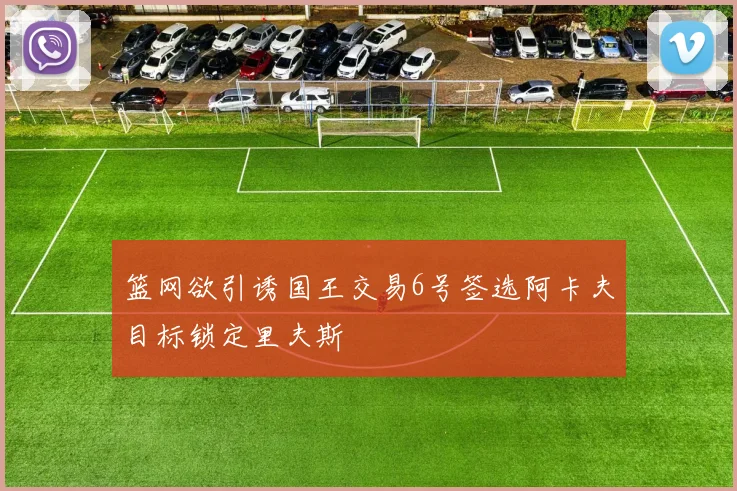 篮网欲引诱国王交易6号签选阿卡夫目标锁定里夫斯