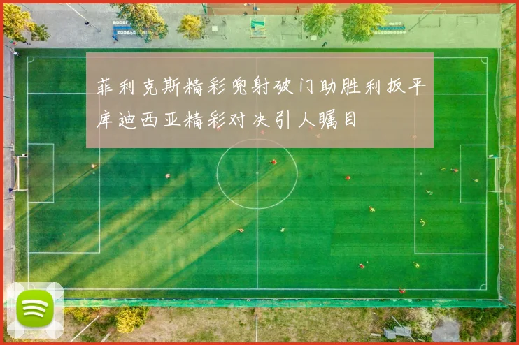 菲利克斯精彩兜射破门助胜利扳平库迪西亚精彩对决引人瞩目