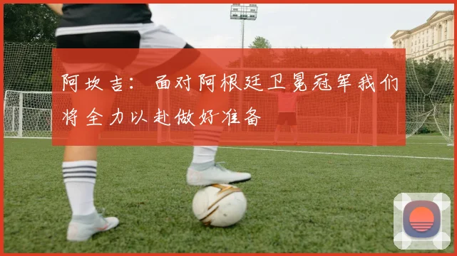 阿坎吉：面对阿根廷卫冕冠军我们将全力以赴做好准备