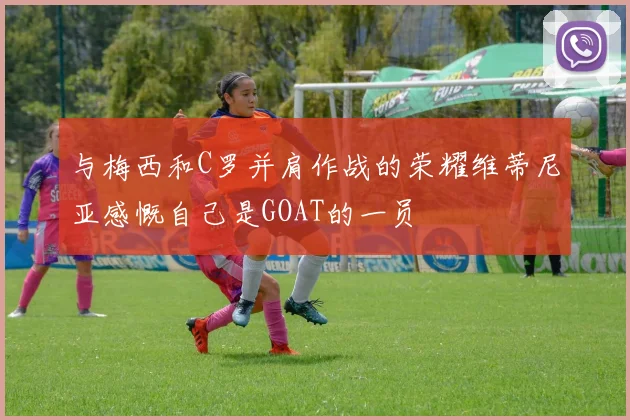 与梅西和C罗并肩作战的荣耀维蒂尼亚感慨自己是GOAT的一员