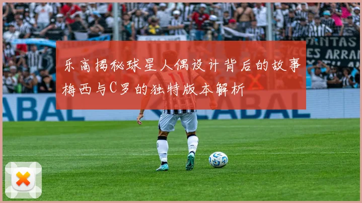 乐高揭秘球星人偶设计背后的故事梅西与C罗的独特版本解析