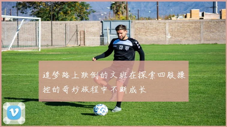 追梦路上跌倒的文班在探索四肢操控的奇妙旅程中不断成长