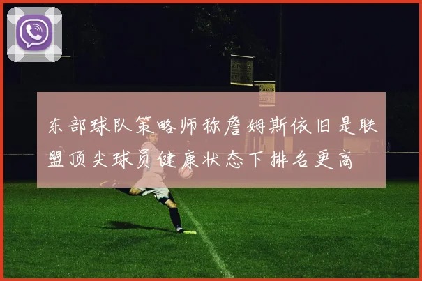 东部球队策略师称詹姆斯依旧是联盟顶尖球员健康状态下排名更高