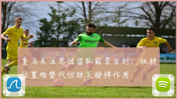 皇马关注恩佐留队前景分析：独特位置难替代但缺乏榜样作用