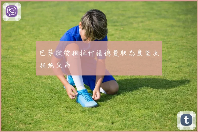 巴萨欲续租拉什福德曼联态度坚决拒绝交易