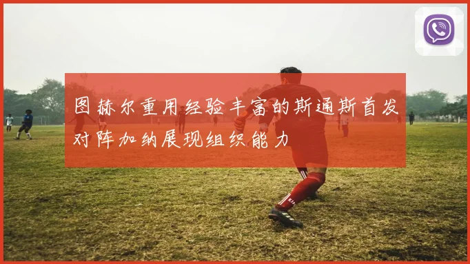 图赫尔重用经验丰富的斯通斯首发对阵加纳展现组织能力