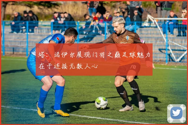 塔：诺伊尔展现门将之巅足球魅力在于连接无数人心