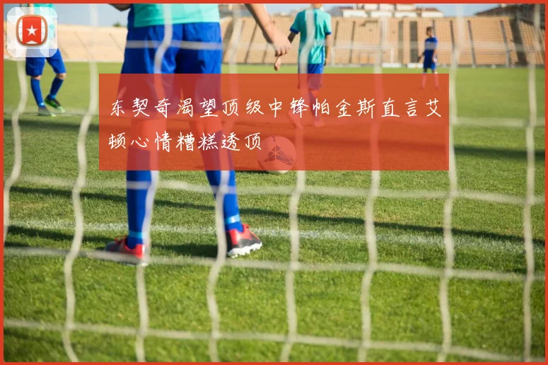 东契奇渴望顶级中锋帕金斯直言艾顿心情糟糕透顶