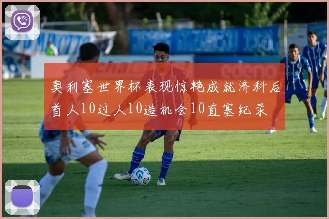 奥利塞世界杯表现惊艳成就济科后首人10过人10造机会10直塞纪录