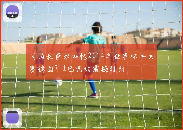 马马杜萨尔回忆2014年世界杯半决赛德国7-1巴西的震撼时刻