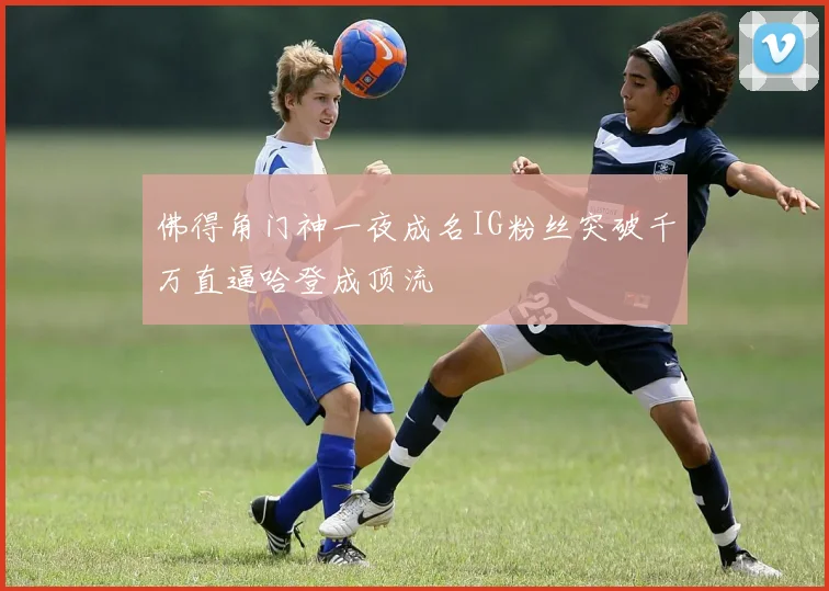 佛得角门神一夜成名IG粉丝突破千万直逼哈登成顶流