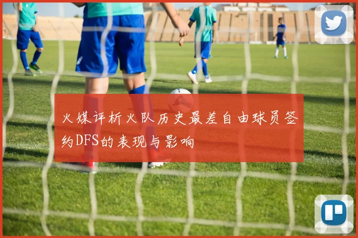 火媒评析火队历史最差自由球员签约DFS的表现与影响