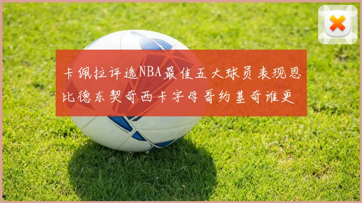卡佩拉评选NBA最佳五大球员表现恩比德东契奇西卡字母哥约基奇谁更出色