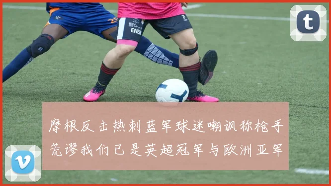 摩根反击热刺蓝军球迷嘲讽称枪手荒谬我们已是英超冠军与欧洲亚军