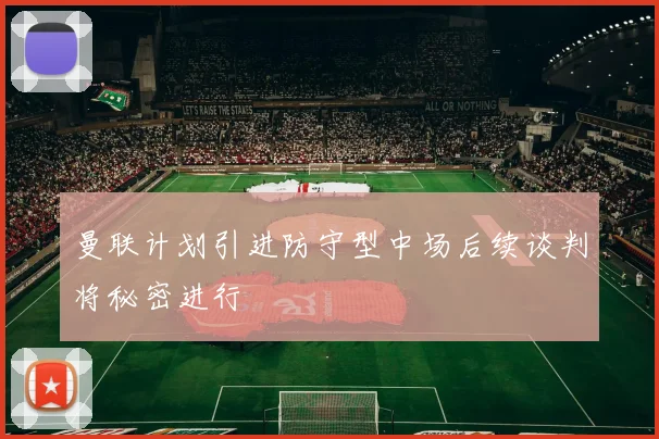 曼联计划引进防守型中场后续谈判将秘密进行