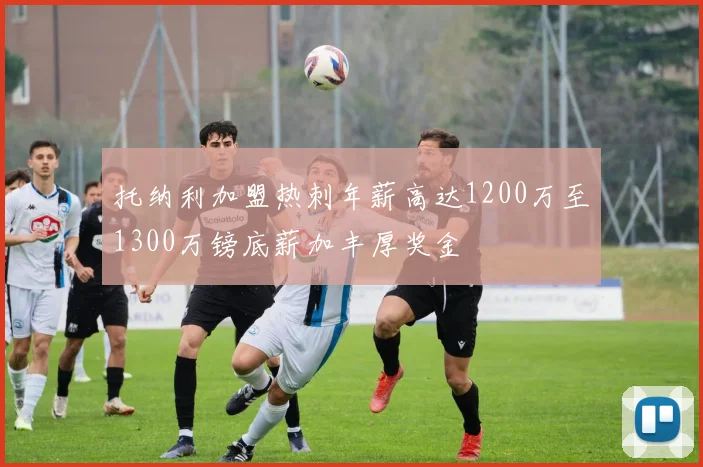 托纳利加盟热刺年薪高达1200万至1300万镑底薪加丰厚奖金