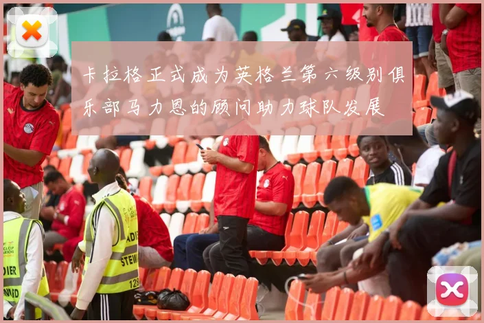 卡拉格正式成为英格兰第六级别俱乐部马力恩的顾问助力球队发展