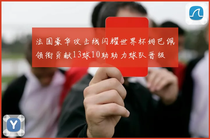 法国豪华攻击线闪耀世界杯姆巴佩领衔贡献13球10助助力球队晋级