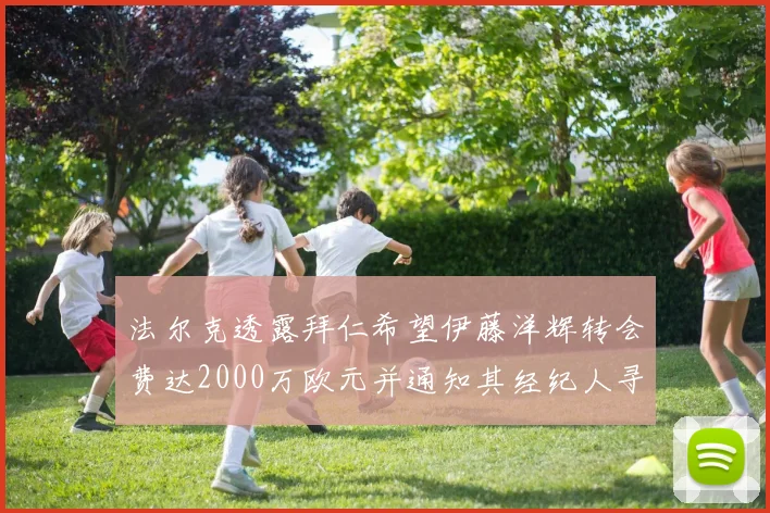 法尔克透露拜仁希望伊藤洋辉转会费达2000万欧元并通知其经纪人寻找新东家