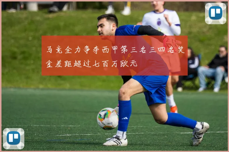 马竞全力争夺西甲第三名三四名奖金差距超过七百万欧元