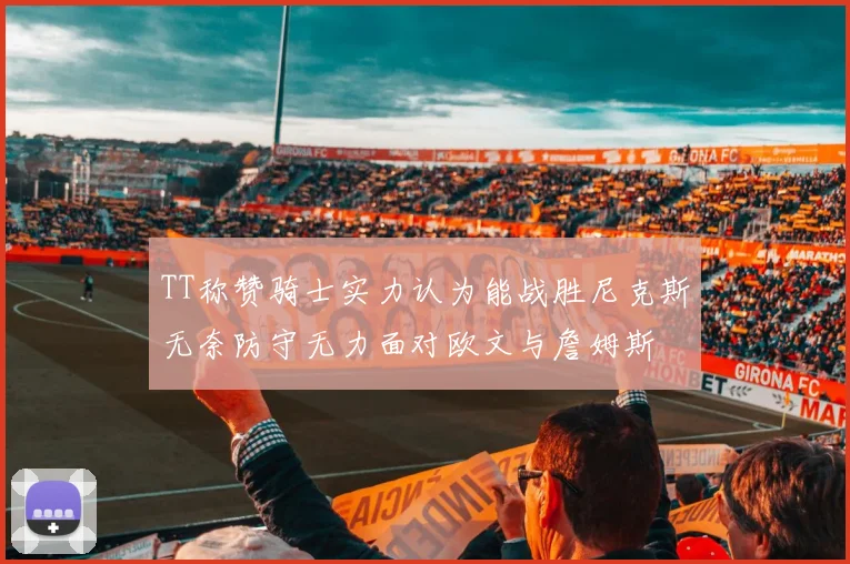 TT称赞骑士实力认为能战胜尼克斯无奈防守无力面对欧文与詹姆斯