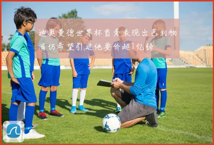 迪奥曼德世界杯首秀表现出色利物浦仍希望引进他要价超1亿镑
